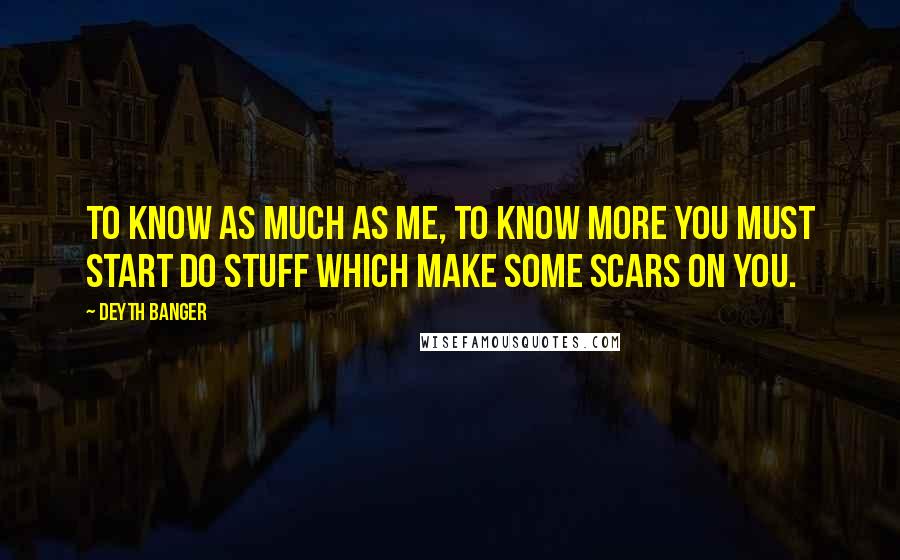 Deyth Banger Quotes: To know as much as me, to know more you must start do stuff which make some scars on you.