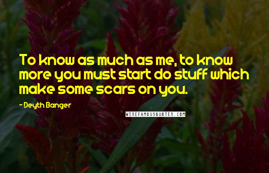 Deyth Banger Quotes: To know as much as me, to know more you must start do stuff which make some scars on you.