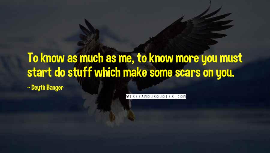 Deyth Banger Quotes: To know as much as me, to know more you must start do stuff which make some scars on you.