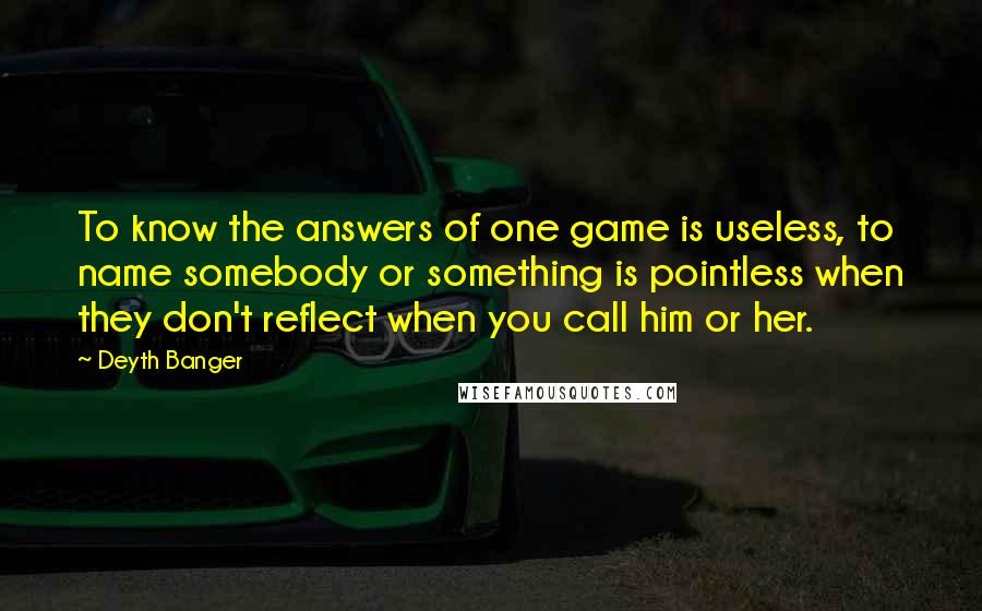 Deyth Banger Quotes: To know the answers of one game is useless, to name somebody or something is pointless when they don't reflect when you call him or her.
