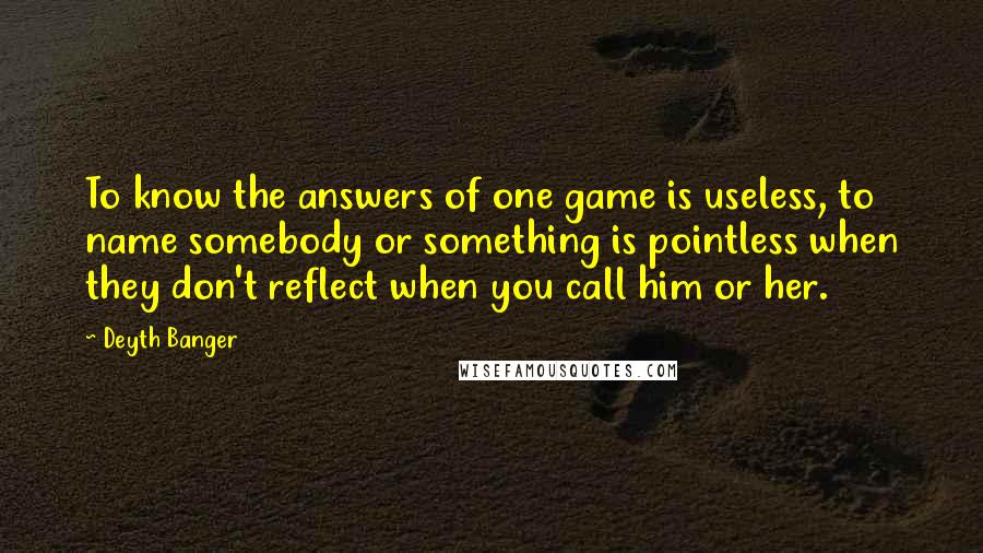 Deyth Banger Quotes: To know the answers of one game is useless, to name somebody or something is pointless when they don't reflect when you call him or her.