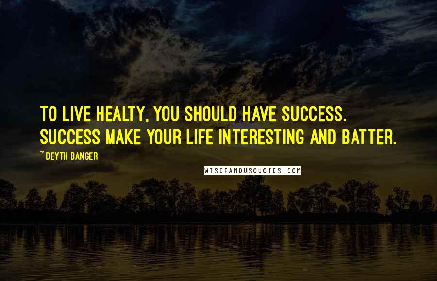 Deyth Banger Quotes: To live healty, you should have success. Success make your life interesting and batter.