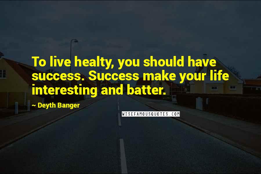 Deyth Banger Quotes: To live healty, you should have success. Success make your life interesting and batter.