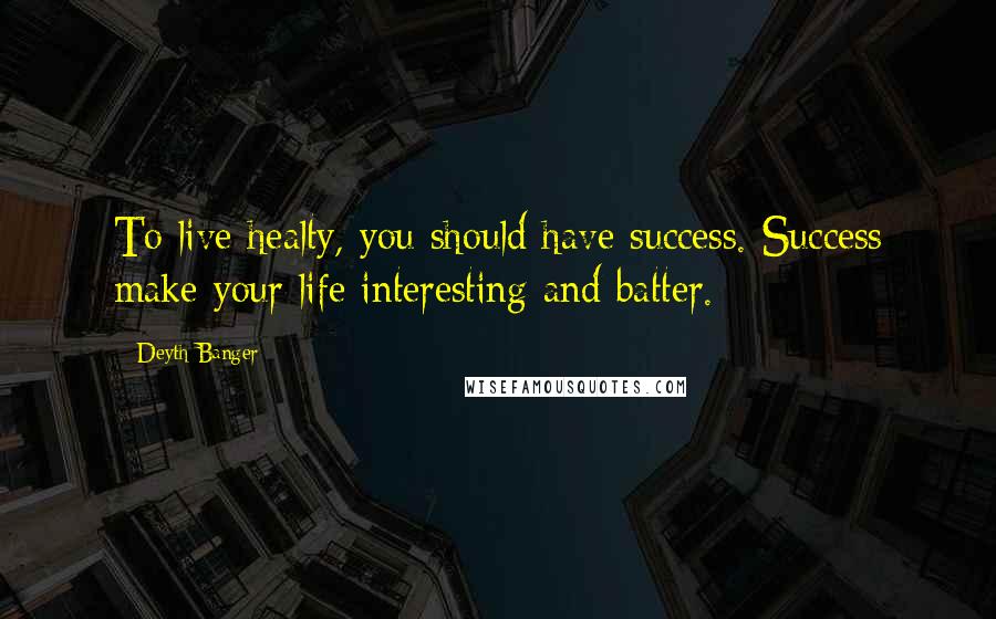 Deyth Banger Quotes: To live healty, you should have success. Success make your life interesting and batter.