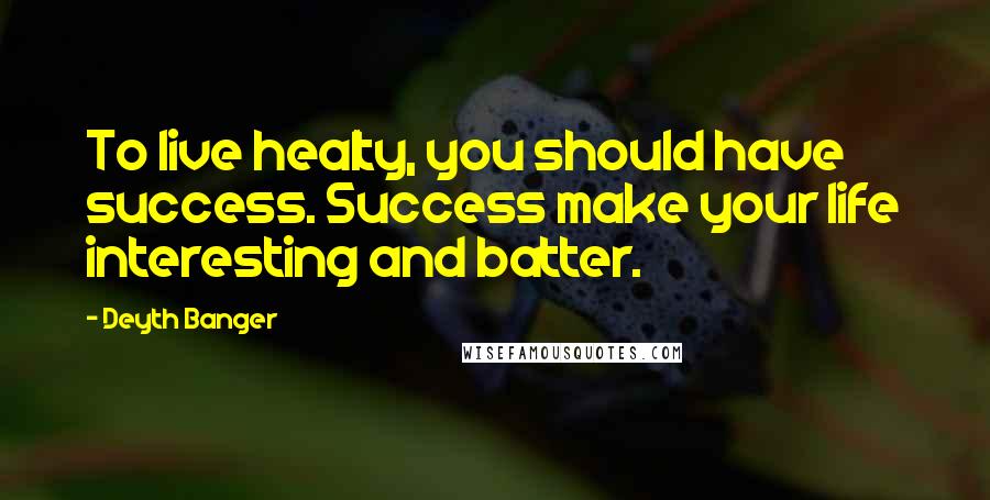 Deyth Banger Quotes: To live healty, you should have success. Success make your life interesting and batter.