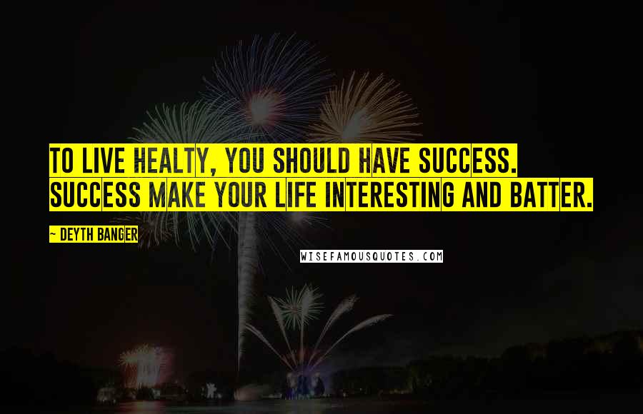 Deyth Banger Quotes: To live healty, you should have success. Success make your life interesting and batter.