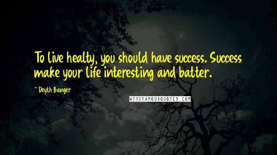 Deyth Banger Quotes: To live healty, you should have success. Success make your life interesting and batter.