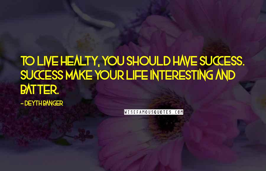 Deyth Banger Quotes: To live healty, you should have success. Success make your life interesting and batter.