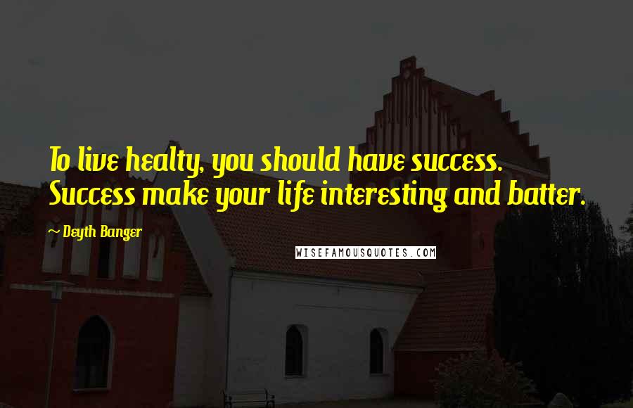 Deyth Banger Quotes: To live healty, you should have success. Success make your life interesting and batter.