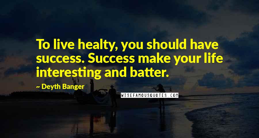 Deyth Banger Quotes: To live healty, you should have success. Success make your life interesting and batter.