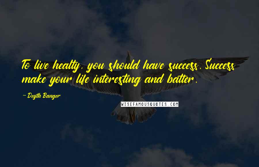 Deyth Banger Quotes: To live healty, you should have success. Success make your life interesting and batter.