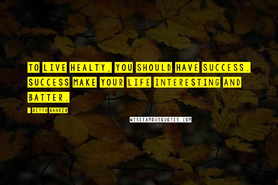 Deyth Banger Quotes: To live healty, you should have success. Success make your life interesting and batter.