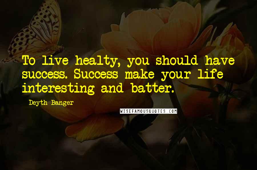 Deyth Banger Quotes: To live healty, you should have success. Success make your life interesting and batter.