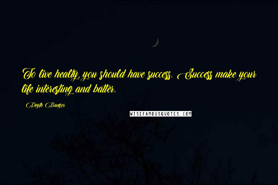 Deyth Banger Quotes: To live healty, you should have success. Success make your life interesting and batter.