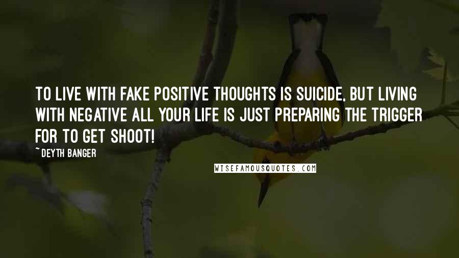 Deyth Banger Quotes: To live with fake positive thoughts is suicide, but living with negative all your life is just preparing the trigger for to get shoot!