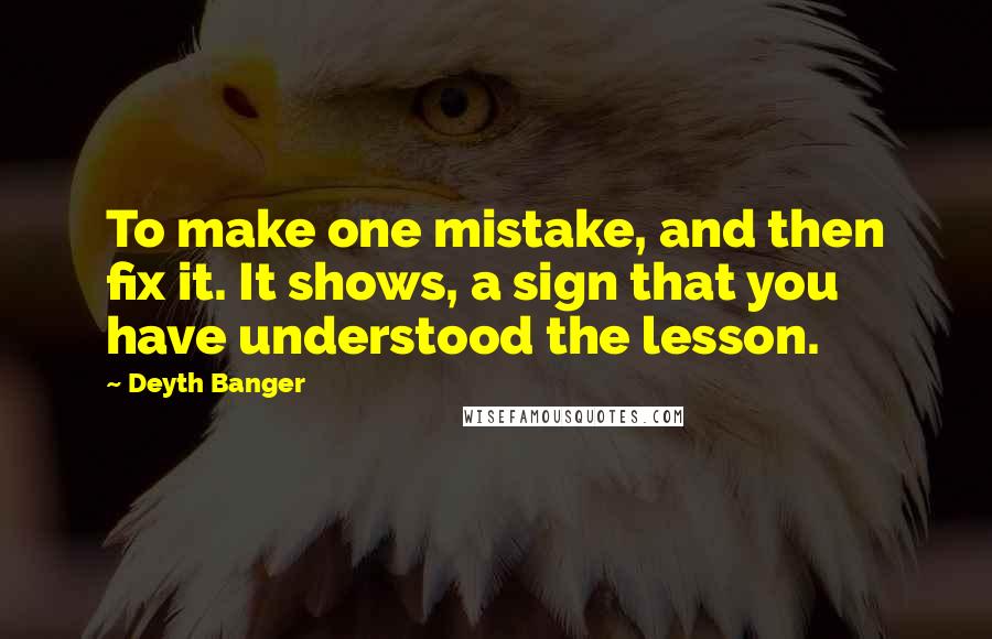 Deyth Banger Quotes: To make one mistake, and then fix it. It shows, a sign that you have understood the lesson.