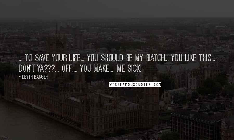 Deyth Banger Quotes: ... To save your life... you should be my biatch... you like this... don't ya???... off.... you make.... me sick!