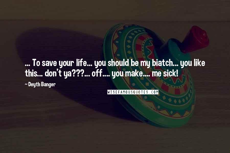 Deyth Banger Quotes: ... To save your life... you should be my biatch... you like this... don't ya???... off.... you make.... me sick!