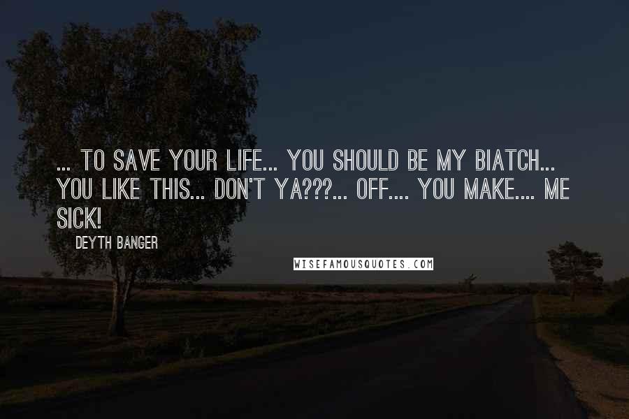 Deyth Banger Quotes: ... To save your life... you should be my biatch... you like this... don't ya???... off.... you make.... me sick!