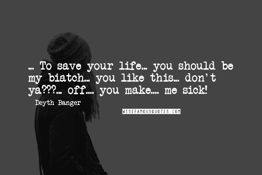 Deyth Banger Quotes: ... To save your life... you should be my biatch... you like this... don't ya???... off.... you make.... me sick!