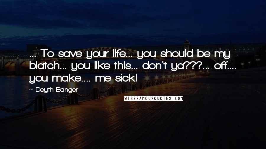 Deyth Banger Quotes: ... To save your life... you should be my biatch... you like this... don't ya???... off.... you make.... me sick!