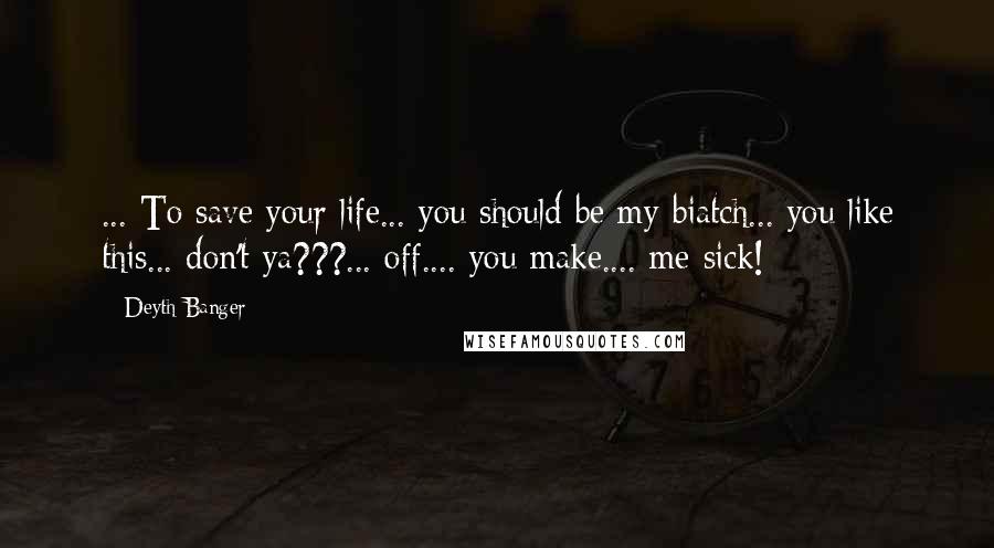 Deyth Banger Quotes: ... To save your life... you should be my biatch... you like this... don't ya???... off.... you make.... me sick!