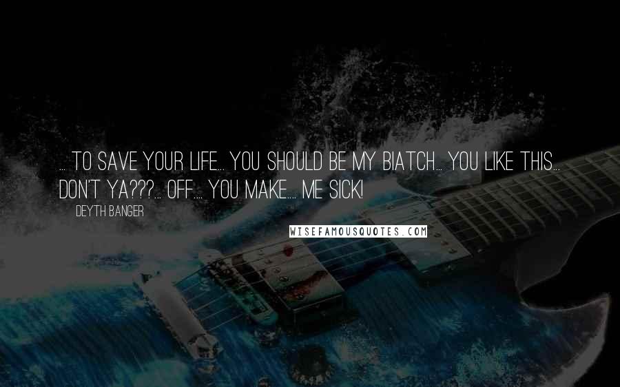 Deyth Banger Quotes: ... To save your life... you should be my biatch... you like this... don't ya???... off.... you make.... me sick!