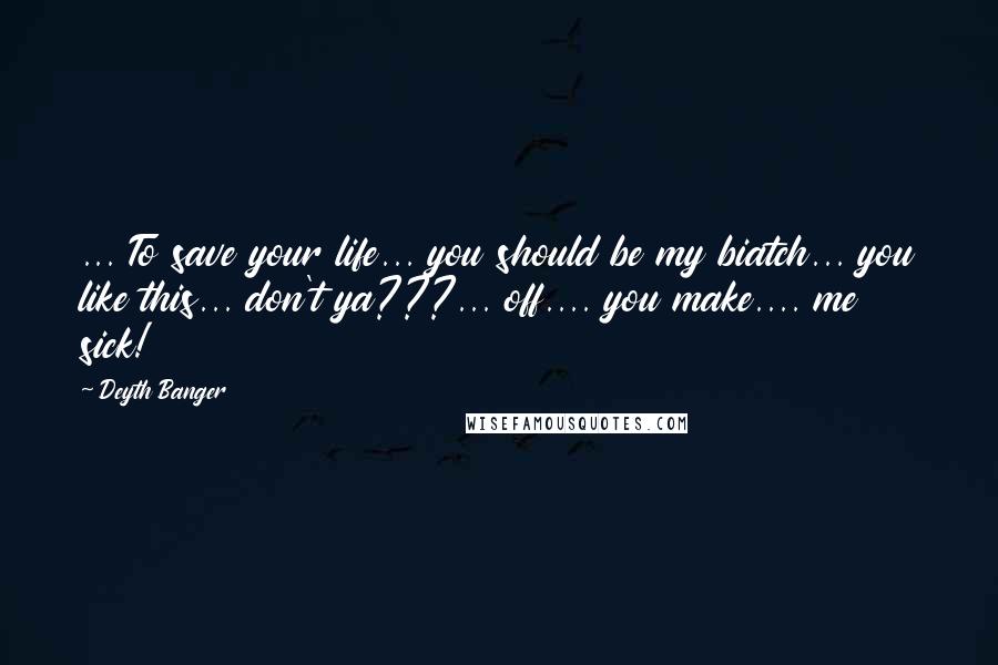 Deyth Banger Quotes: ... To save your life... you should be my biatch... you like this... don't ya???... off.... you make.... me sick!