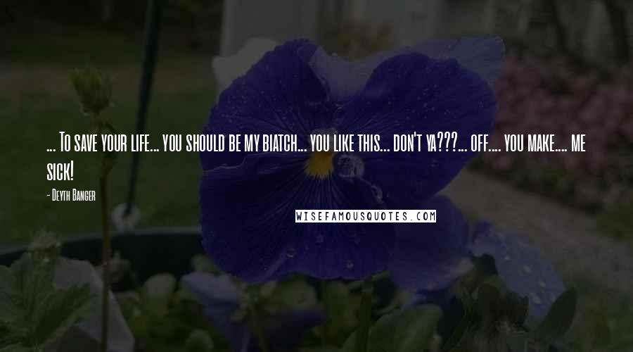 Deyth Banger Quotes: ... To save your life... you should be my biatch... you like this... don't ya???... off.... you make.... me sick!