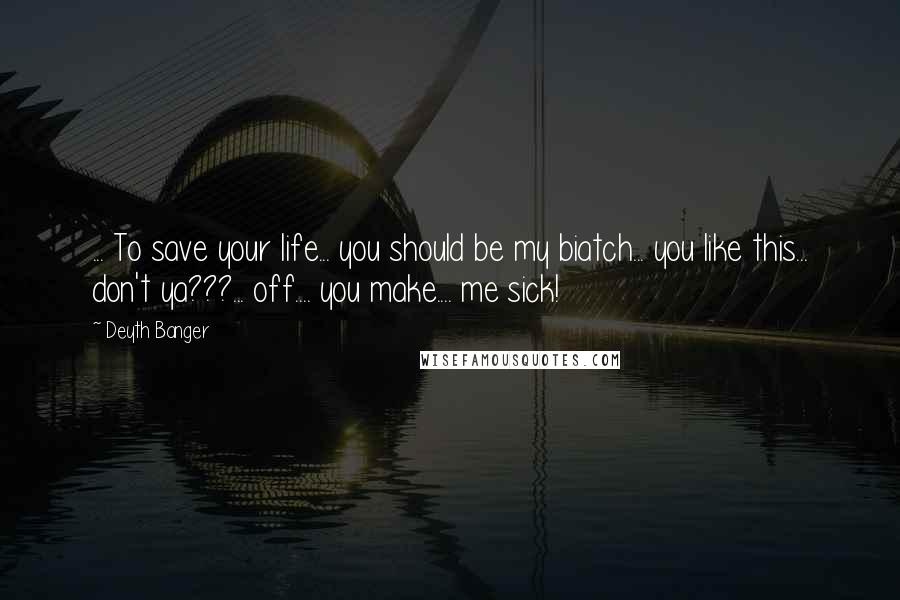 Deyth Banger Quotes: ... To save your life... you should be my biatch... you like this... don't ya???... off.... you make.... me sick!