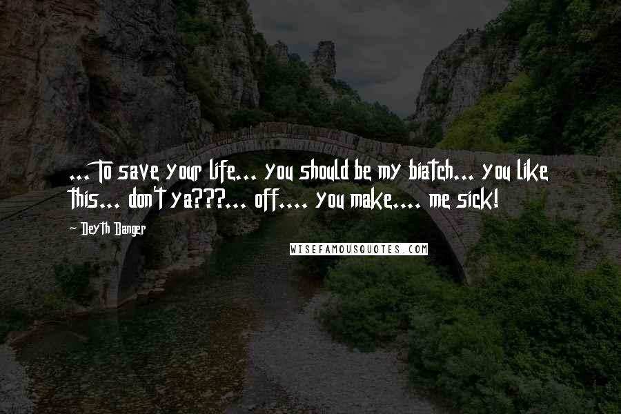 Deyth Banger Quotes: ... To save your life... you should be my biatch... you like this... don't ya???... off.... you make.... me sick!