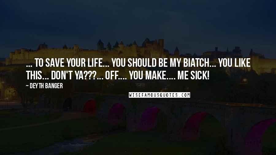 Deyth Banger Quotes: ... To save your life... you should be my biatch... you like this... don't ya???... off.... you make.... me sick!