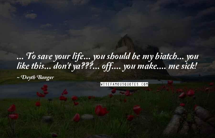 Deyth Banger Quotes: ... To save your life... you should be my biatch... you like this... don't ya???... off.... you make.... me sick!