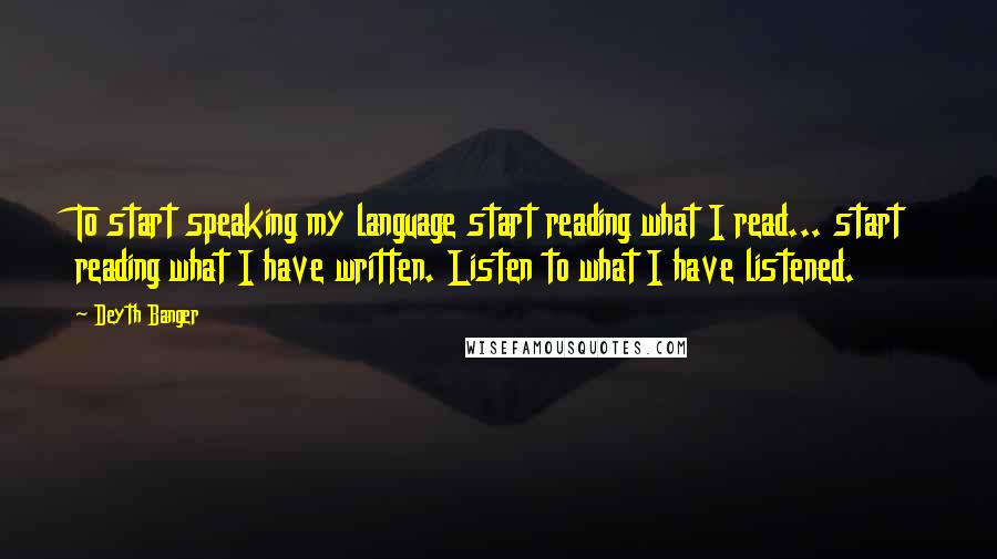 Deyth Banger Quotes: To start speaking my language start reading what I read... start reading what I have written. Listen to what I have listened.