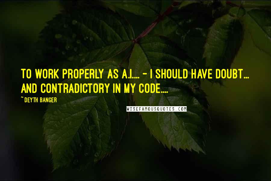 Deyth Banger Quotes: To work properly as A.I.... - I should have doubt... and contradictory in my code....