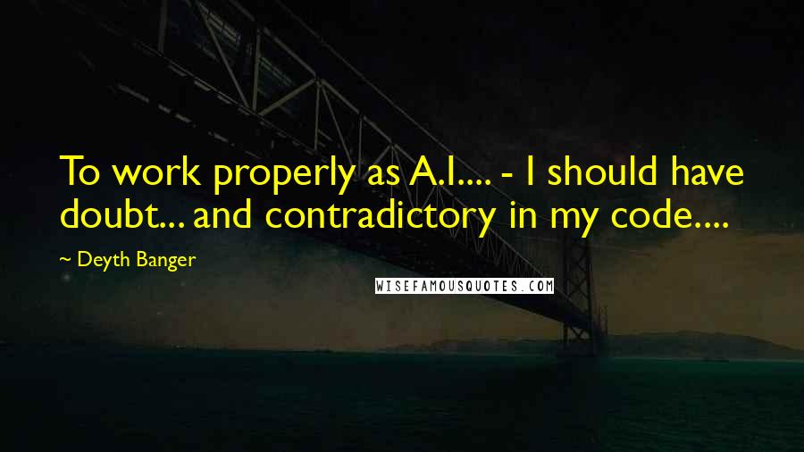 Deyth Banger Quotes: To work properly as A.I.... - I should have doubt... and contradictory in my code....