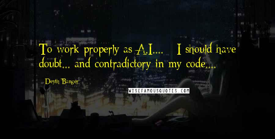 Deyth Banger Quotes: To work properly as A.I.... - I should have doubt... and contradictory in my code....