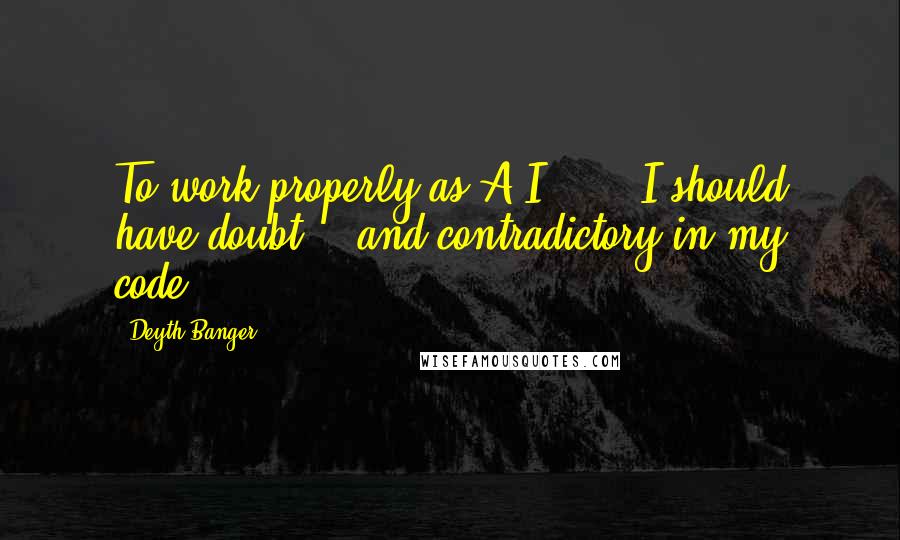 Deyth Banger Quotes: To work properly as A.I.... - I should have doubt... and contradictory in my code....