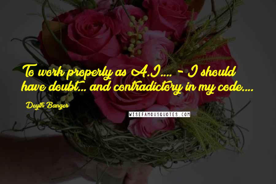 Deyth Banger Quotes: To work properly as A.I.... - I should have doubt... and contradictory in my code....