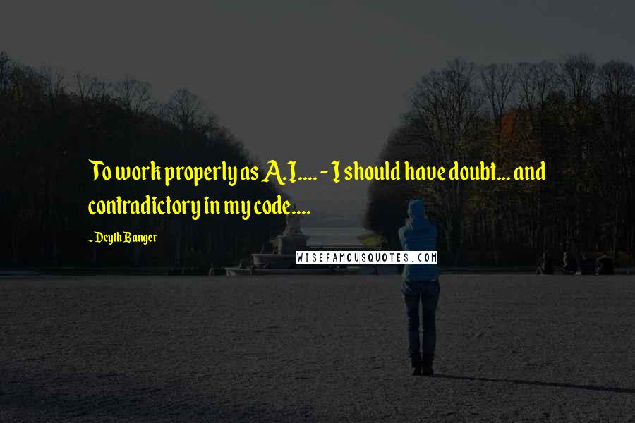 Deyth Banger Quotes: To work properly as A.I.... - I should have doubt... and contradictory in my code....