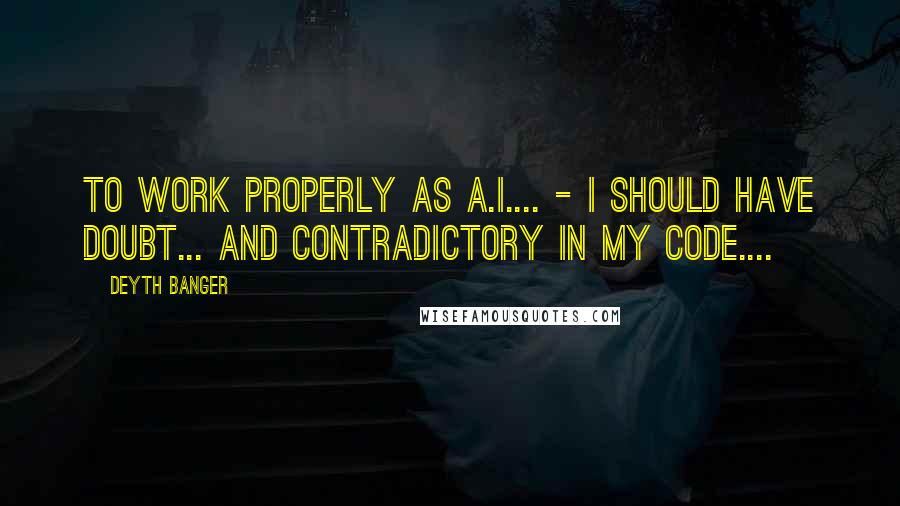 Deyth Banger Quotes: To work properly as A.I.... - I should have doubt... and contradictory in my code....