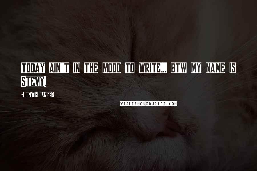 Deyth Banger Quotes: Today ain't in the mood to write... btw my name is Stevy.