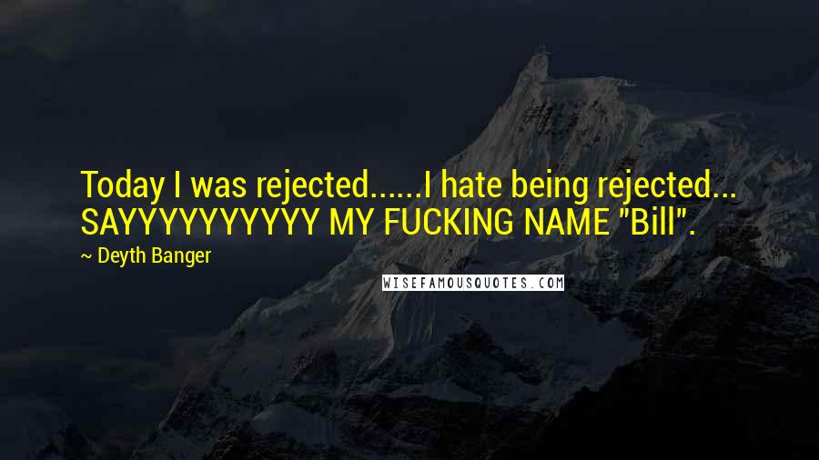 Deyth Banger Quotes: Today I was rejected......I hate being rejected... SAYYYYYYYYYY MY FUCKING NAME "Bill".