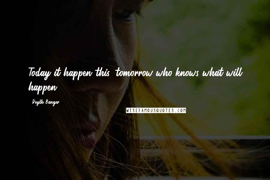 Deyth Banger Quotes: Today it happen this, tomorrow who knows what will happen??