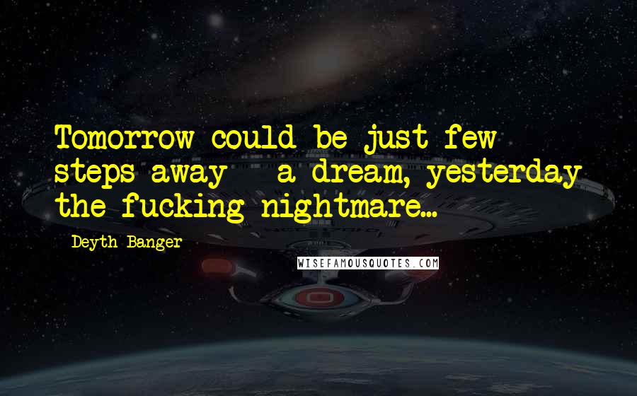 Deyth Banger Quotes: Tomorrow could be just few steps away - a dream, yesterday the fucking nightmare...