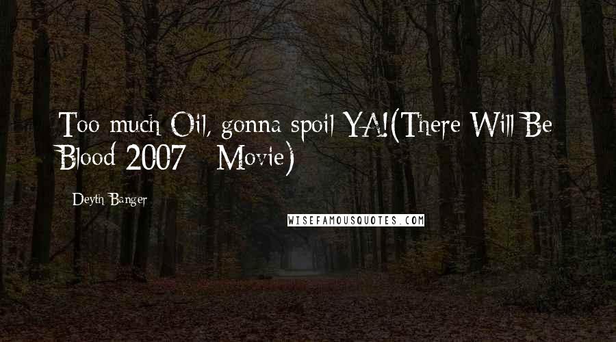 Deyth Banger Quotes: Too much Oil, gonna spoil YA!(There Will Be Blood 2007 - Movie)