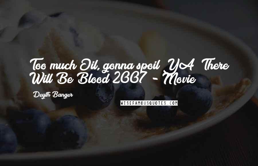 Deyth Banger Quotes: Too much Oil, gonna spoil YA!(There Will Be Blood 2007 - Movie)