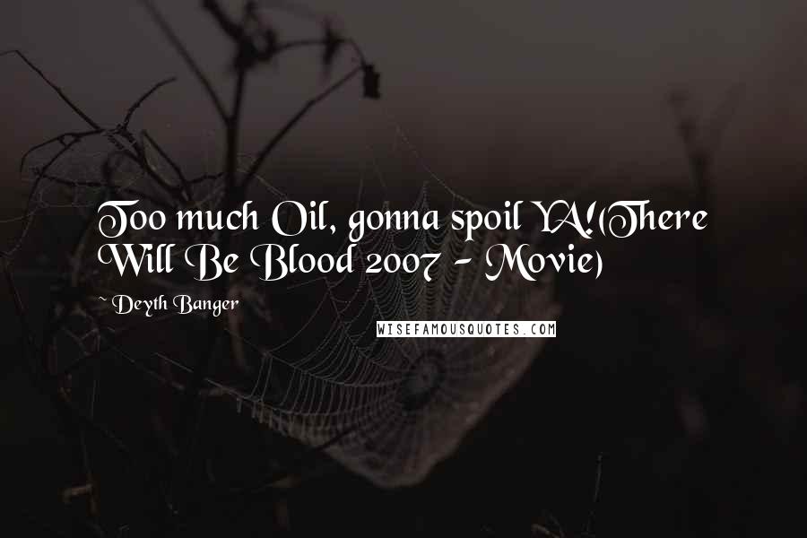 Deyth Banger Quotes: Too much Oil, gonna spoil YA!(There Will Be Blood 2007 - Movie)