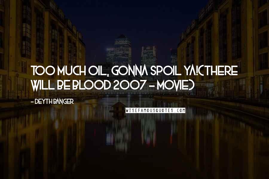 Deyth Banger Quotes: Too much Oil, gonna spoil YA!(There Will Be Blood 2007 - Movie)