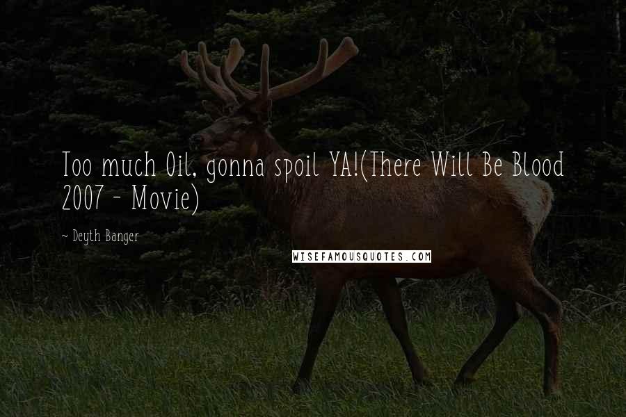 Deyth Banger Quotes: Too much Oil, gonna spoil YA!(There Will Be Blood 2007 - Movie)